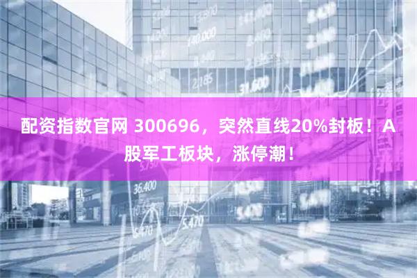 配资指数官网 300696，突然直线20%封板！A股军工板块，涨停潮！