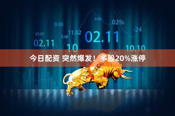 今日配资 突然爆发！多股20%涨停