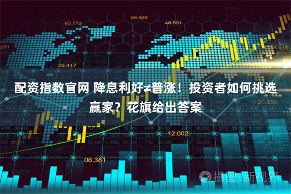 配资指数官网 降息利好≠普涨！投资者如何挑选赢家？花旗给出答案