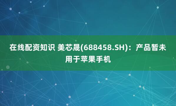 在线配资知识 美芯晟(688458.SH)：产品暂未用于苹果手机