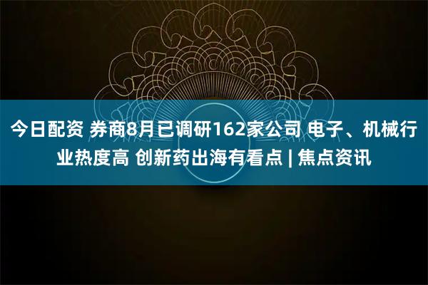 今日配资 券商8月已调研162家公司 电子、机械行业热度高 创新药出海有看点 | 焦点资讯
