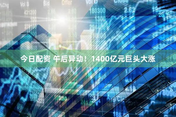 今日配资 午后异动！1400亿元巨头大涨