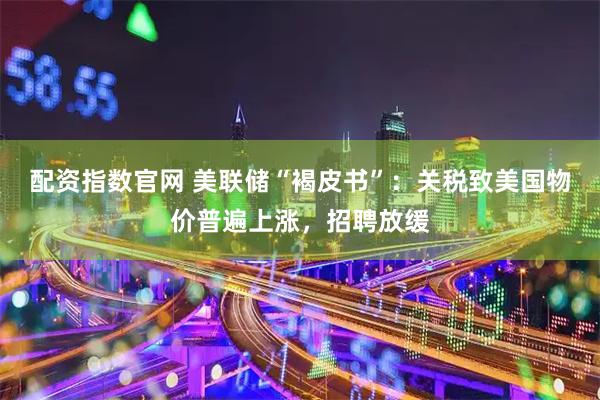配资指数官网 美联储“褐皮书”：关税致美国物价普遍上涨，招聘放缓