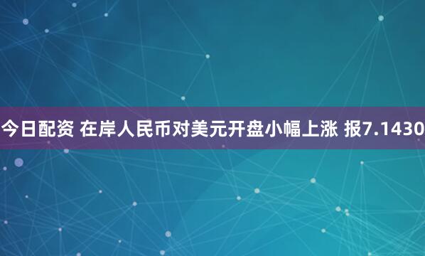 今日配资 在岸人民币对美元开盘小幅上涨 报7.1430