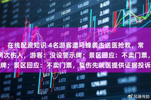 在线配资知识 4名游客遭马蜂袭击送医抢救，常德太阳山景区野蜂一周两次伤人，游客：没设警示牌；景区回应：不卖门票，蜇伤先就医提供证据投诉