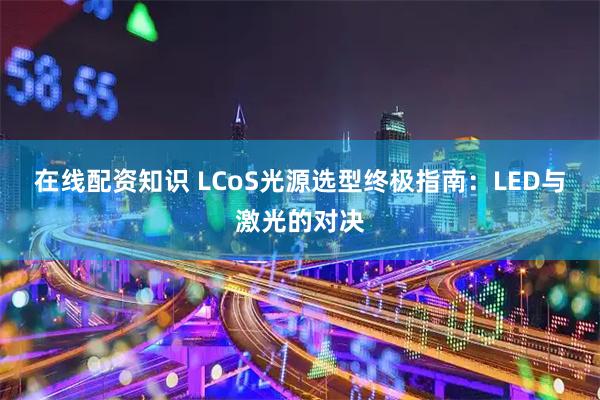 在线配资知识 LCoS光源选型终极指南：LED与激光的对决