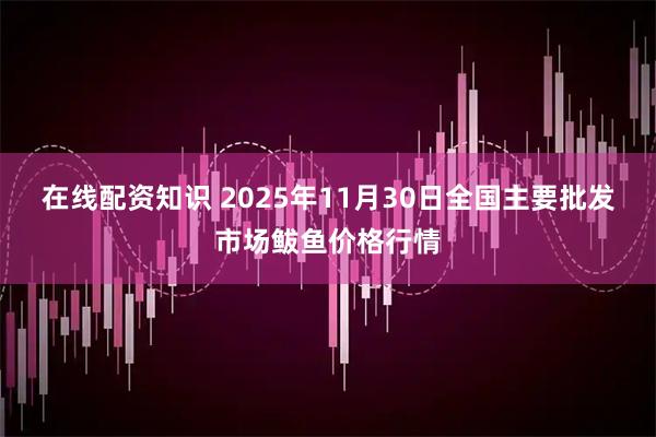 在线配资知识 2025年11月30日全国主要批发市场鲅鱼价格行情