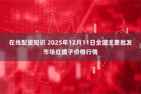 在线配资知识 2025年12月11日全国主要批发市场红提子价格行情