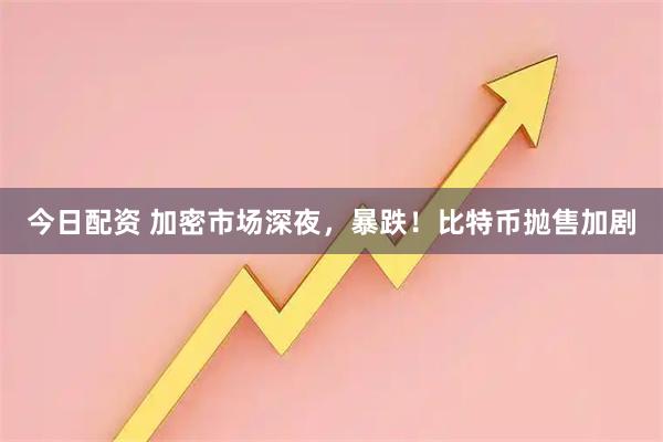 今日配资 加密市场深夜，暴跌！比特币抛售加剧