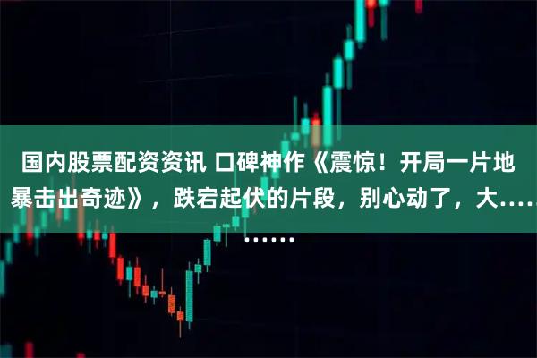 国内股票配资资讯 口碑神作《震惊！开局一片地，暴击出奇迹》，跌宕起伏的片段，别心动了，大……