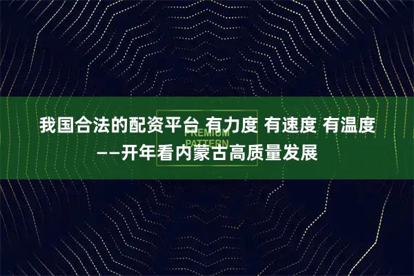 我国合法的配资平台 有力度 有速度 有温度——开年看内蒙古高质量发展