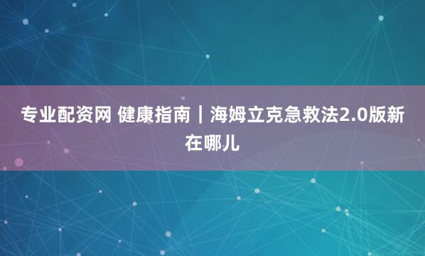 专业配资网 健康指南｜海姆立克急救法2.0版新在哪儿
