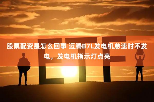股票配资是怎么回事 迈腾B7L发电机怠速时不发电，发电机指示灯点亮