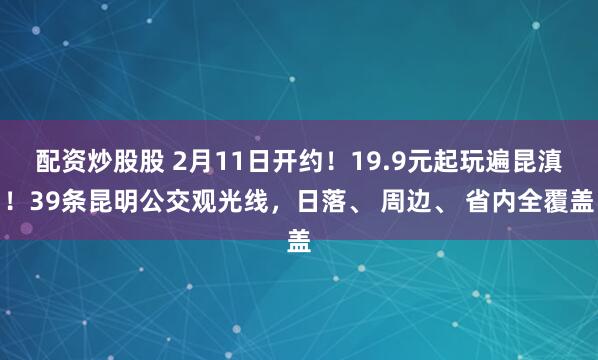 配资炒股股 2月11日开约！19.9元起玩遍昆滇！39条昆明公交观光线，日落、 周边、 省内全覆盖