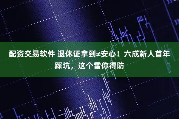 配资交易软件 退休证拿到≠安心！六成新人首年踩坑，这个雷你得防