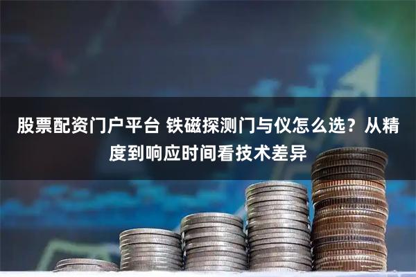 股票配资门户平台 铁磁探测门与仪怎么选？从精度到响应时间看技术差异