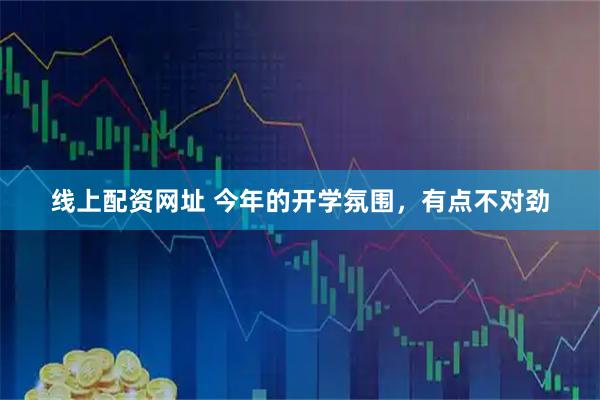 线上配资网址 今年的开学氛围，有点不对劲