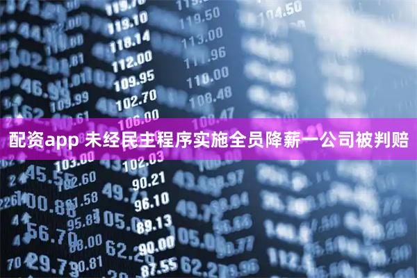 配资app 未经民主程序实施全员降薪一公司被判赔