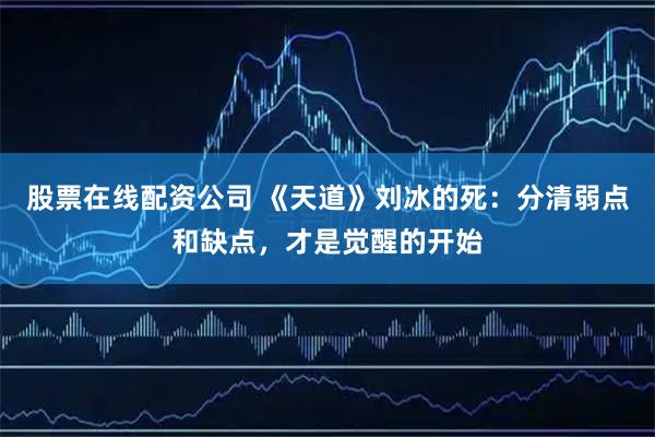 股票在线配资公司 《天道》刘冰的死：分清弱点和缺点，才是觉醒的开始