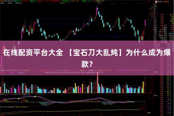 在线配资平台大全 【宝石刀大乱炖】为什么成为爆款？