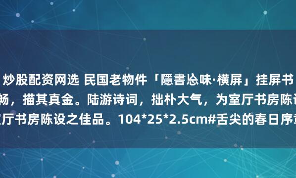 炒股配资网选 民国老物件「隱書㤀味·横屏」挂屏书风苍劲醇厚，且刻工流畅，描其真金。陆游诗词，拙朴大气，为室厅书房陈设之佳品。104*25*2.5cm#舌尖的春日序章# #挂屏#