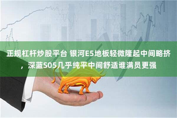 正规杠杆炒股平台 银河E5地板轻微隆起中间略挤，深蓝S05几乎纯平中间舒适谁满员更强