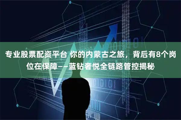 专业股票配资平台 你的内蒙古之旅，背后有8个岗位在保障——蓝钻奢悦全链路管控揭秘