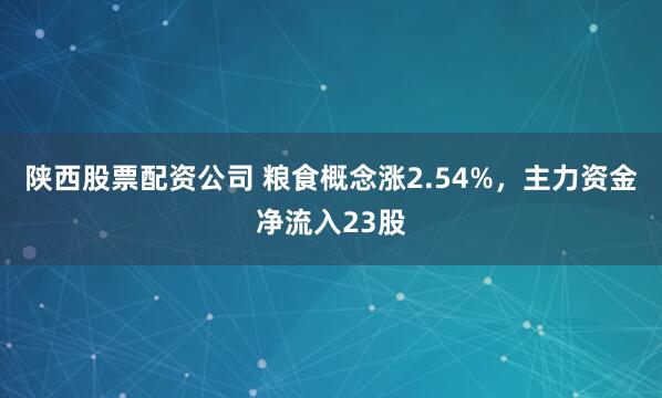 陕西股票配资公司 粮食概念涨2.54%，主力资金净流入23股