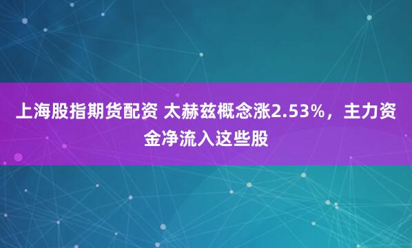 上海股指期货配资 太赫兹概念涨2.53%，主力资金净流入这些股