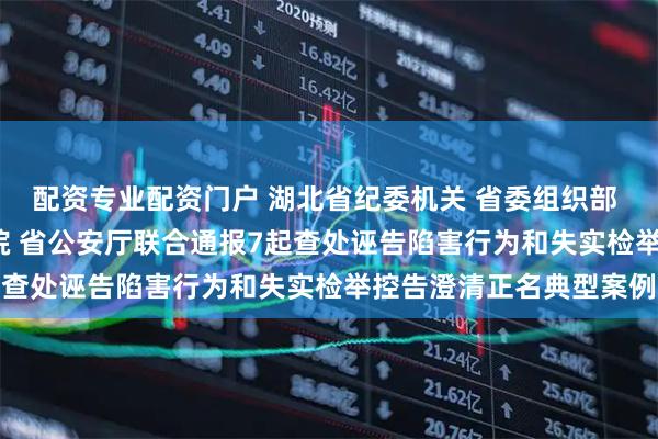 配资专业配资门户 湖北省纪委机关 省委组织部 省监委 省法院 省检察院 省公安厅联合通报7起查处诬告陷害行为和失实检举控告澄清正名典型案例
