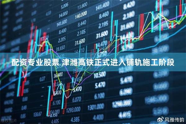 配资专业股票 津潍高铁正式进入铺轨施工阶段