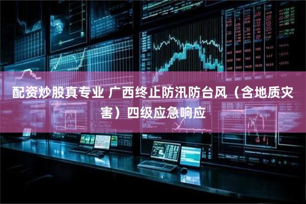 配资炒股真专业 广西终止防汛防台风（含地质灾害）四级应急响应
