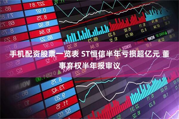 手机配资股票一览表 ST恒信半年亏损超亿元 董事弃权半年报审议
