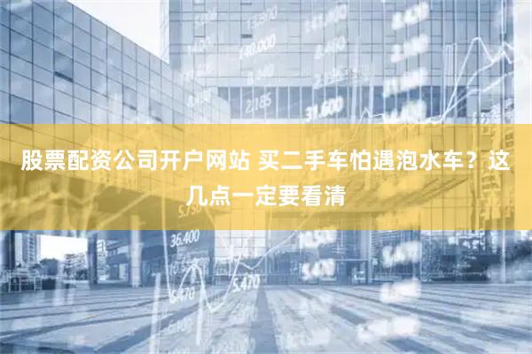 股票配资公司开户网站 买二手车怕遇泡水车？这几点一定要看清