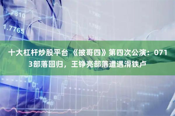十大杠杆炒股平台 《披哥四》第四次公演：0713部落回归，王铮亮部落遭遇滑铁卢