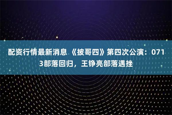 配资行情最新消息 《披哥四》第四次公演：0713部落回归，王铮亮部落遇挫
