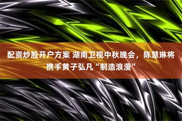 配资炒股开户方案 湖南卫视中秋晚会，陈慧琳将携手黄子弘凡“制造浪漫”