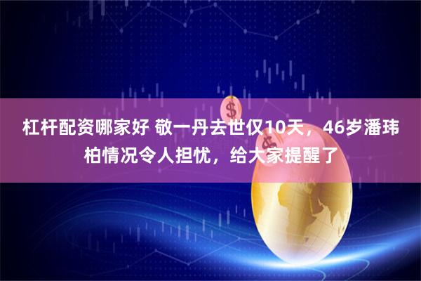 杠杆配资哪家好 敬一丹去世仅10天，46岁潘玮柏情况令人担忧，给大家提醒了
