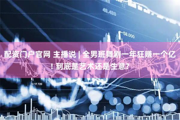 配资门户官网 主播说 | 全男班舞剧一年狂赚一个亿! 到底是艺术还是生意?