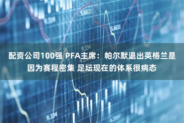 配资公司100强 PFA主席：帕尔默退出英格兰是因为赛程密集 足坛现在的体系很病态